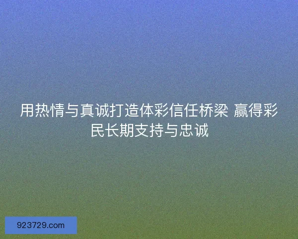 用热情与真诚打造体彩信任桥梁 赢得彩民长期支持与忠诚