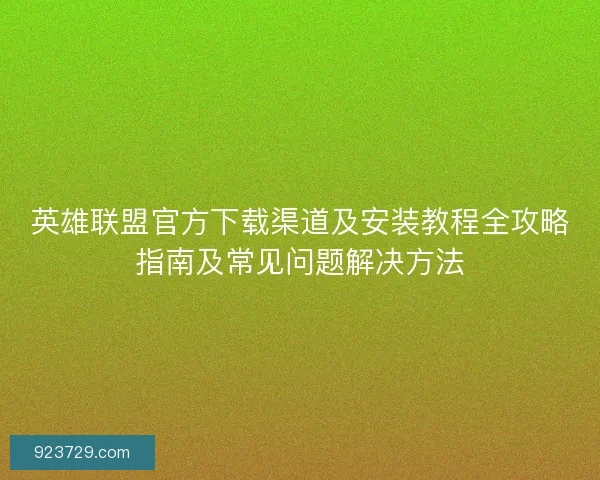 英雄联盟官方下载渠道及安装教程全攻略指南及常见问题解决方法