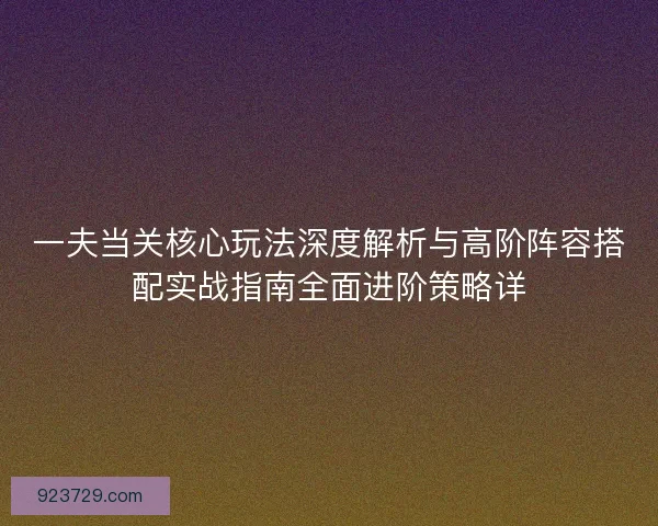 一夫当关核心玩法深度解析与高阶阵容搭配实战指南全面进阶策略详