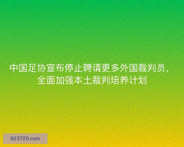 中国足协宣布停止聘请更多外国裁判员，全面加强本土裁判培养计划