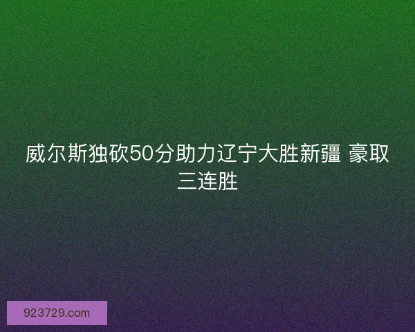 威尔斯独砍50分助力辽宁大胜新疆 豪取三连胜