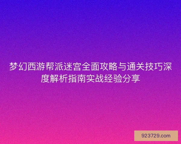 梦幻西游帮派迷宫全面攻略与通关技巧深度解析指南实战经验分享