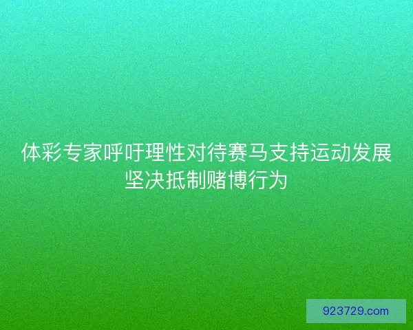 体彩专家呼吁理性对待赛马支持运动发展坚决抵制赌博行为