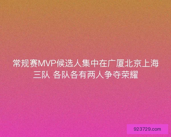 常规赛MVP候选人集中在广厦北京上海三队 各队各有两人争夺荣耀