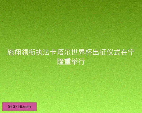 施翔领衔执法卡塔尔世界杯出征仪式在宁隆重举行
