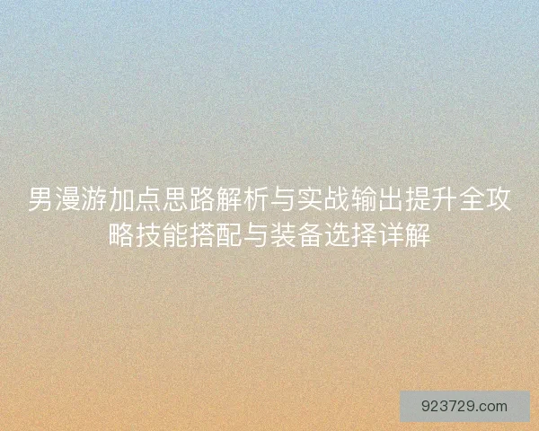 男漫游加点思路解析与实战输出提升全攻略技能搭配与装备选择详解