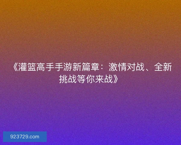 《灌篮高手手游新篇章：激情对战、全新挑战等你来战》