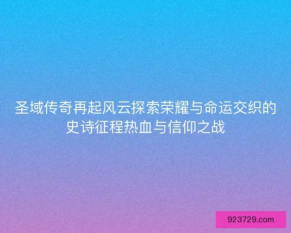 圣域传奇再起风云探索荣耀与命运交织的史诗征程热血与信仰之战