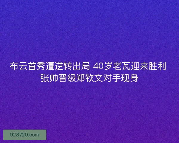 布云首秀遭逆转出局 40岁老瓦迎来胜利 张帅晋级郑钦文对手现身