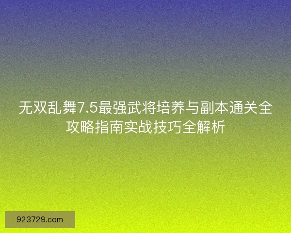 无双乱舞7.5最强武将培养与副本通关全攻略指南实战技巧全解析