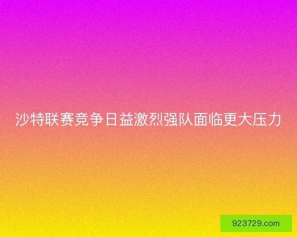 沙特联赛竞争日益激烈强队面临更大压力