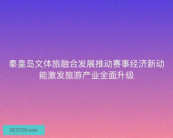 秦皇岛文体旅融合发展推动赛事经济新动能激发旅游产业全面升级