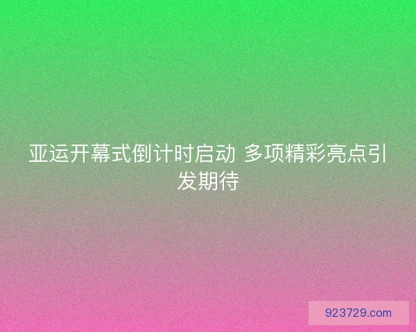 亚运开幕式倒计时启动 多项精彩亮点引发期待