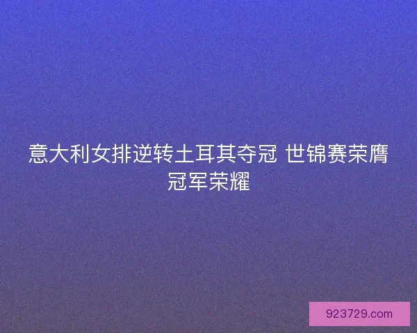 意大利女排逆转土耳其夺冠 世锦赛荣膺冠军荣耀