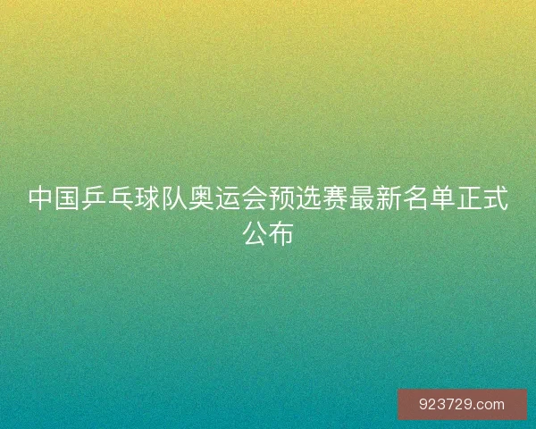 中国乒乓球队奥运会预选赛最新名单正式公布 中国乒乓球队奥运会预选赛最新名单正式公布