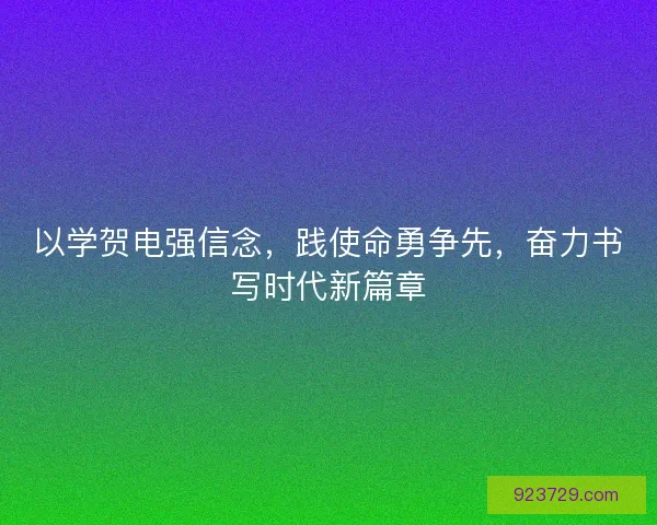 以学贺电强信念,践使命勇争先,奋力书写时代新篇章 以学贺电强信念,践使命勇争先,奋力书写时代新篇章