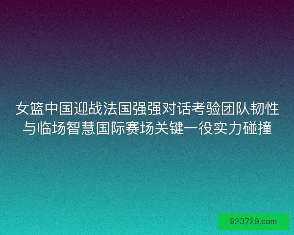 女篮中国迎战法国强强对话考验团队韧性与临场智慧国际赛场关键一役实力碰撞 女篮中国迎战法国强强对话考验团队韧性与临场智慧国际赛场关键一役实力碰撞