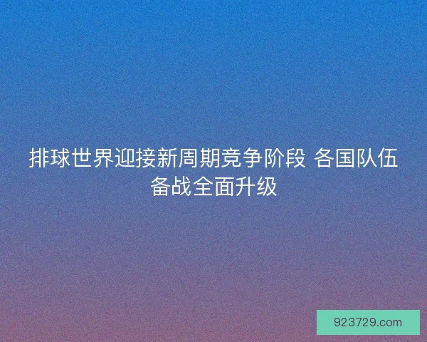 排球世界迎接新周期竞争阶段 各国队伍备战全面升级