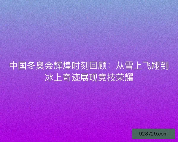 中国冬奥会辉煌时刻回顾:从雪上飞翔到冰上奇迹展现竞技荣耀 中国冬奥会辉煌时刻回顾:从雪上飞翔到冰上奇迹展现竞技荣耀