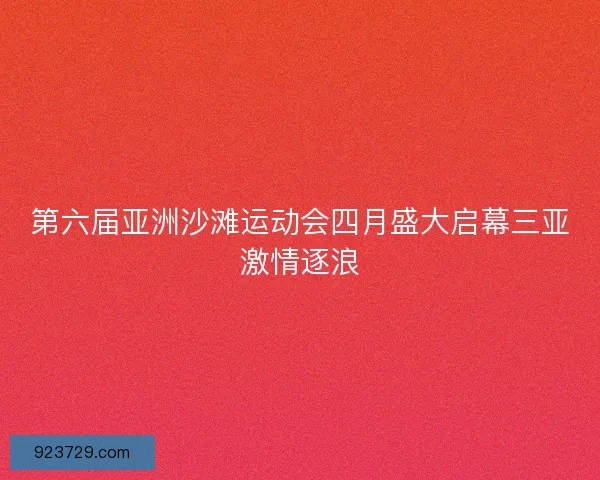 第六届亚洲沙滩运动会四月盛大启幕三亚激情逐浪