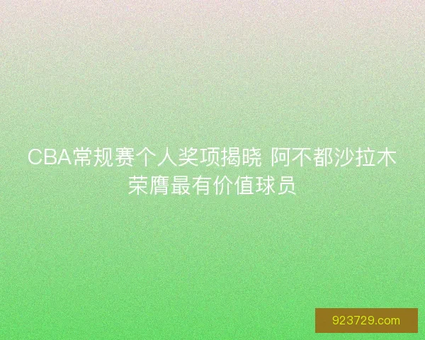 CBA常规赛个人奖项揭晓 阿不都沙拉木荣膺最有价值球员