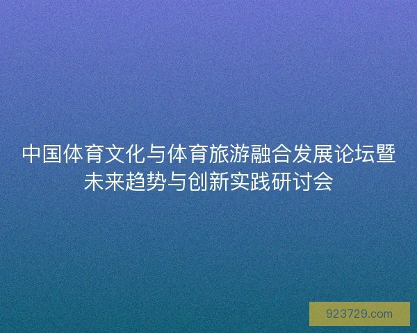 中国体育文化与体育旅游融合发展论坛暨未来趋势与创新实践研讨会