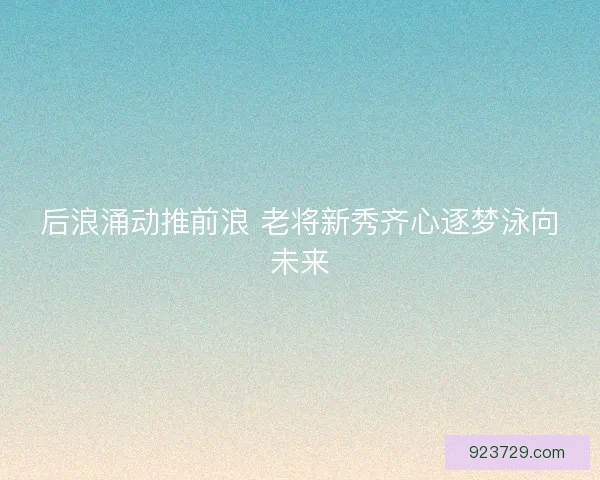 后浪涌动推前浪 老将新秀齐心逐梦泳向未来