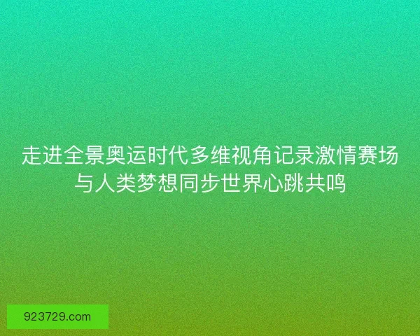 走进全景奥运时代多维视角记录激情赛场与人类梦想同步世界心跳共鸣