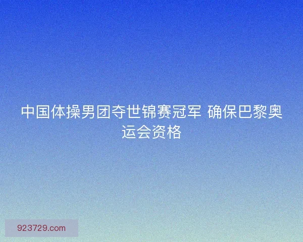 中国体操男团夺世锦赛冠军 确保巴黎奥运会资格