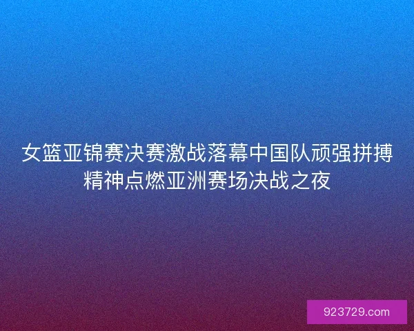 女篮亚锦赛决赛激战落幕中国队顽强拼搏精神点燃亚洲赛场决战之夜
