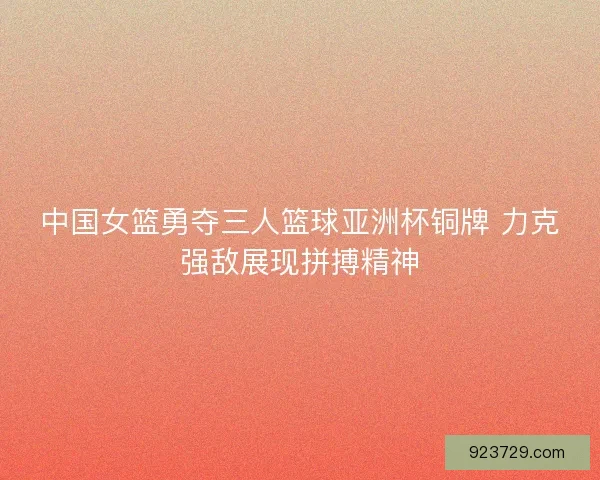 中国女篮勇夺三人篮球亚洲杯铜牌 力克强敌展现拼搏精神