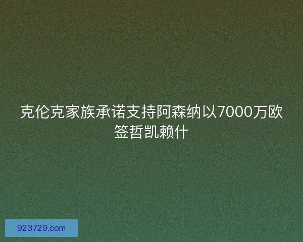 克伦克家族承诺支持阿森纳以7000万欧签哲凯赖什