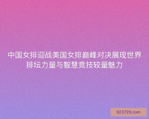 中国女排迎战美国女排巅峰对决展现世界排坛力量与智慧竞技较量魅力