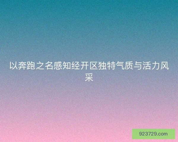 以奔跑之名感知经开区独特气质与活力风采