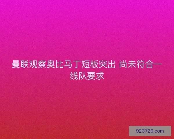 曼联观察奥比马丁短板突出 尚未符合一线队要求