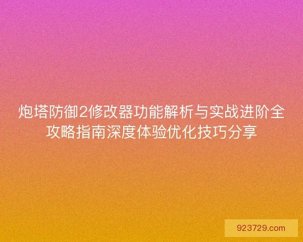 炮塔防御2修改器功能解析与实战进阶全攻略指南深度体验优化技巧分享